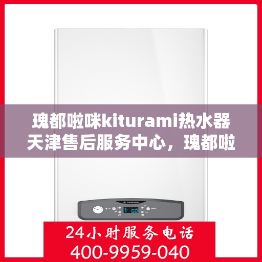 瑰都啦咪kiturami热水器天津售后服务中心，瑰都啦咪kiturami热水器天津售后服务中心，专业维修与贴心服务