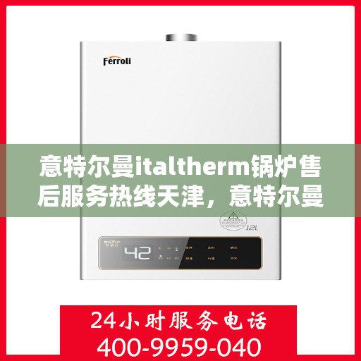 意特尔曼italtherm锅炉售后服务热线天津，意特尔曼italtherm锅炉天津售后服务热线及支持详解