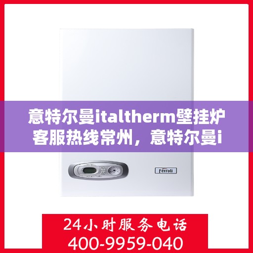意特尔曼italtherm壁挂炉客服热线常州，意特尔曼italtherm壁挂炉常州客服热线详解