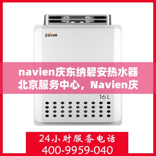navien庆东纳碧安热水器北京服务中心，Navien庆东纳碧安热水器北京专业服务中心，您的家庭热水解决方案
