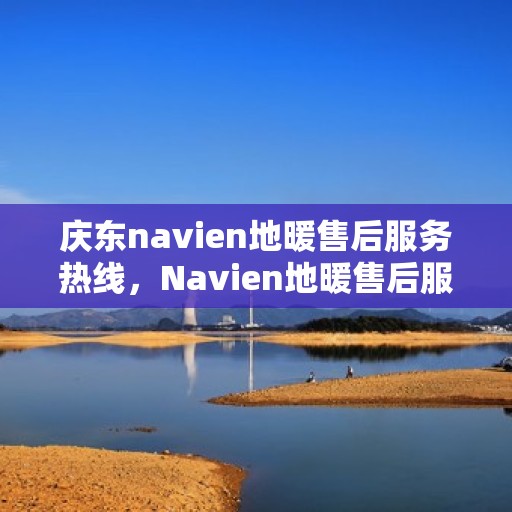 庆东navien地暖售后服务热线，Navien地暖售后服务热线，庆东专业维修支持，温暖您的生活