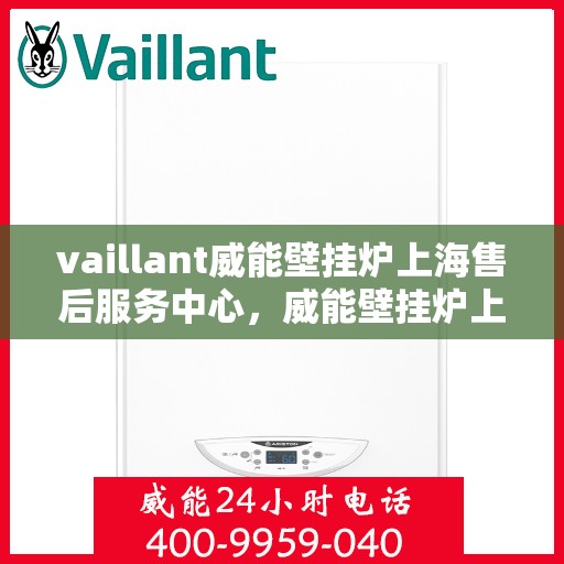 vaillant威能壁挂炉上海售后服务中心，威能壁挂炉上海售后服务中心，专业维修与贴心服务