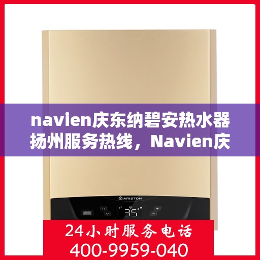 navien庆东纳碧安热水器扬州服务热线，Navien庆东纳碧安热水器扬州服务热线详解