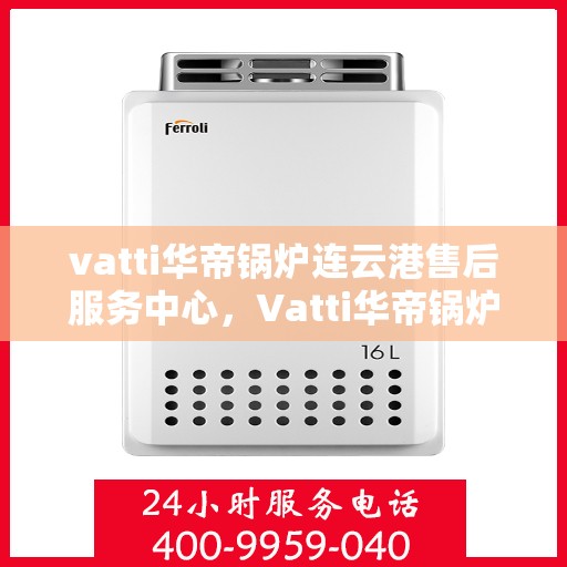 vatti华帝锅炉连云港售后服务中心，Vatti华帝锅炉连云港售后服务中心，专业维修，优质服务