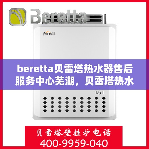 beretta贝雷塔热水器售后服务中心芜湖，贝雷塔热水器芜湖售后服务中心，专业维修与优质服务