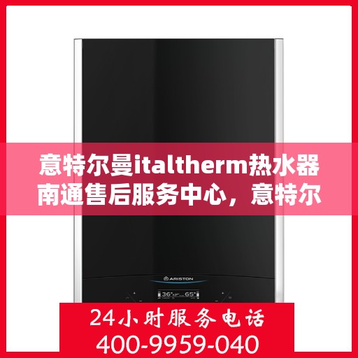 意特尔曼italtherm热水器南通售后服务中心，意特尔曼italtherm热水器南通售后服务中心，专业维修与优质服务