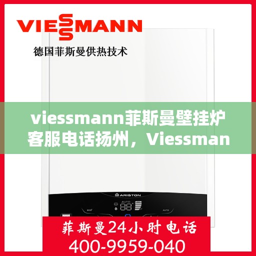 viessmann菲斯曼壁挂炉客服电话扬州，Viessmann菲斯曼壁挂炉扬州客服热线及售后服务指南