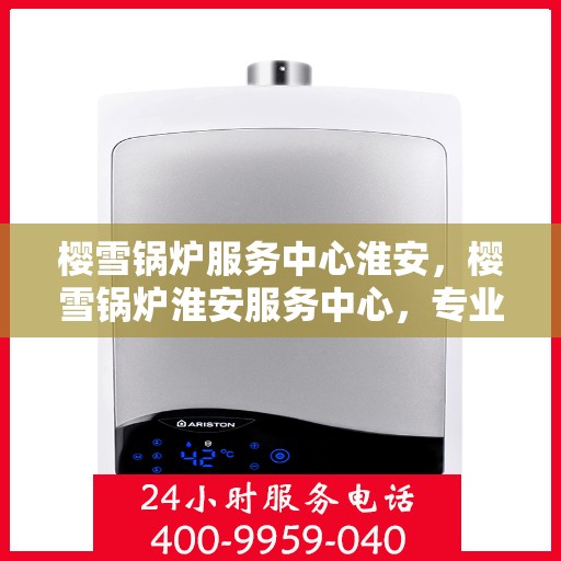 樱雪锅炉服务中心淮安，樱雪锅炉淮安服务中心，专业维护，温暖您的生活