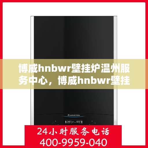 博威hnbwr壁挂炉温州服务中心，博威hnbwr壁挂炉温州服务中心，专业维修与优质服务并行