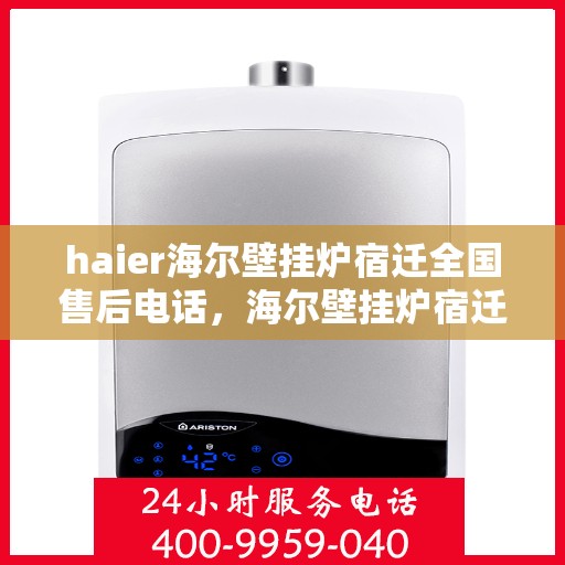 haier海尔壁挂炉宿迁全国售后电话，海尔壁挂炉宿迁售后热线，专业维修与全方位服务支持