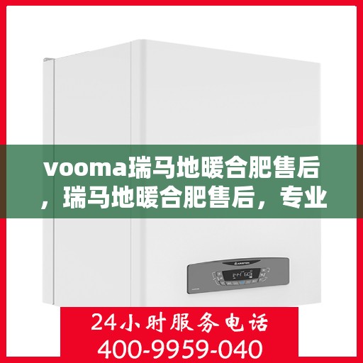 vooma瑞马地暖合肥售后，瑞马地暖合肥售后，专业团队，温暖您的生活