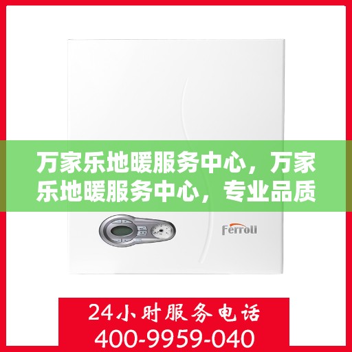 万家乐地暖服务中心，万家乐地暖服务中心，专业品质，温暖您的家