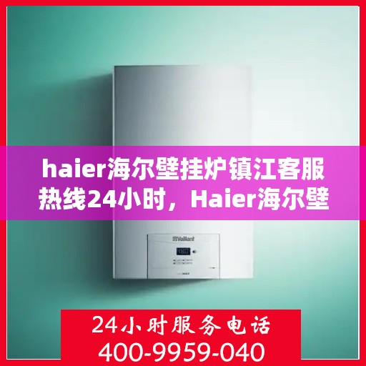 haier海尔壁挂炉镇江客服热线24小时，Haier海尔壁挂炉镇江全天候客服热线，温暖服务不打烊