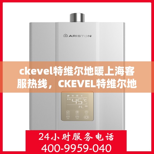 ckevel特维尔地暖上海客服热线，CKEVEL特维尔地暖上海客服热线详解，专业解答，贴心服务