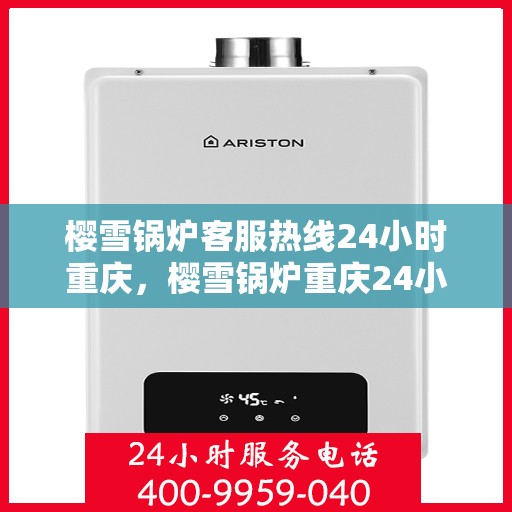 樱雪锅炉客服热线24小时重庆，樱雪锅炉重庆24小时客服热线，全天候服务温暖上线
