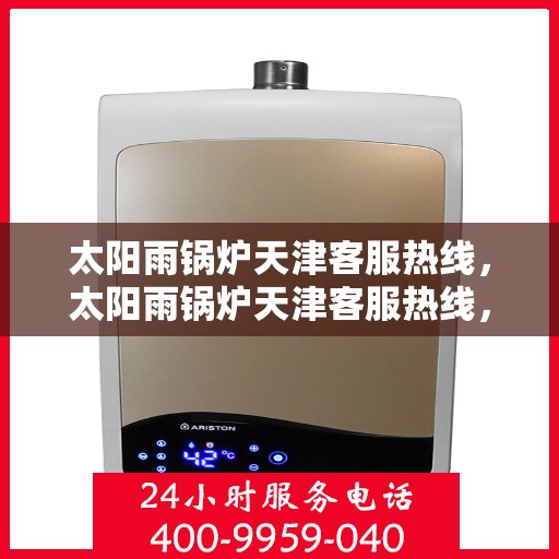 太阳雨锅炉天津客服热线，太阳雨锅炉天津客服热线，专业服务，为您解答疑惑