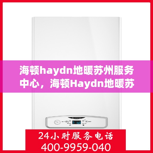 海顿haydn地暖苏州服务中心，海顿Haydn地暖苏州服务中心，专业温暖您的生活