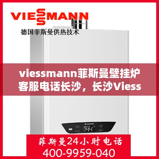 viessmann菲斯曼壁挂炉客服电话长沙，长沙Viessmann菲斯曼壁挂炉客服热线及售后支持指南