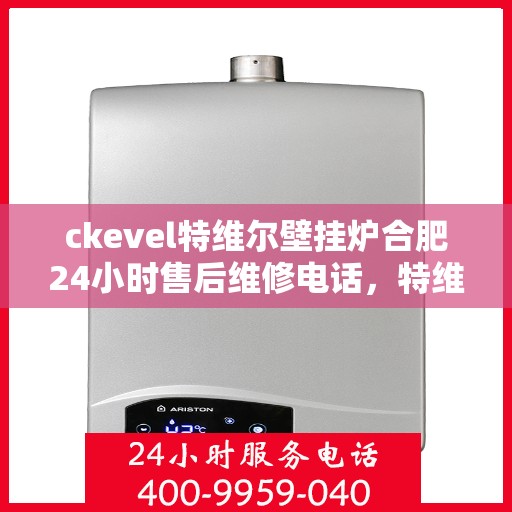ckevel特维尔壁挂炉合肥24小时售后维修电话，特维尔壁挂炉合肥售后维修热线，全天候服务保障，专业解决您的壁挂炉问题