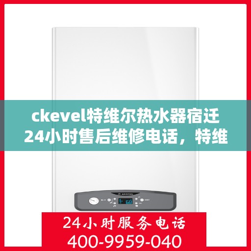 ckevel特维尔热水器宿迁24小时售后维修电话，特维尔热水器宿迁售后维修电话，全天候专业维修服务保障您的温暖生活