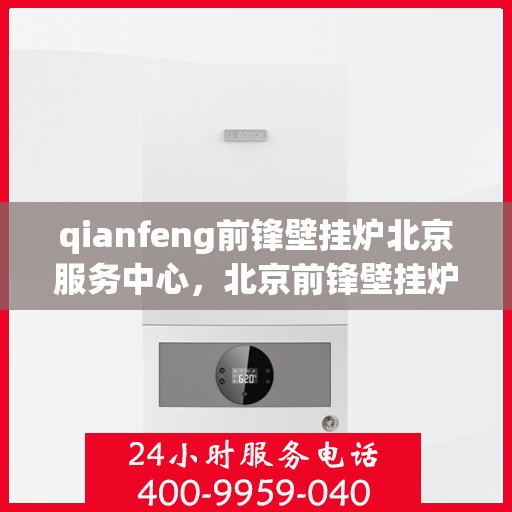 qianfeng前锋壁挂炉北京服务中心，北京前锋壁挂炉服务中心，专业品质，温暖您的生活