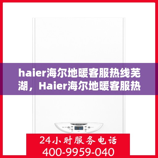 haier海尔地暖客服热线芜湖，Haier海尔地暖客服热线在芜湖，专业解答，温暖您的生活