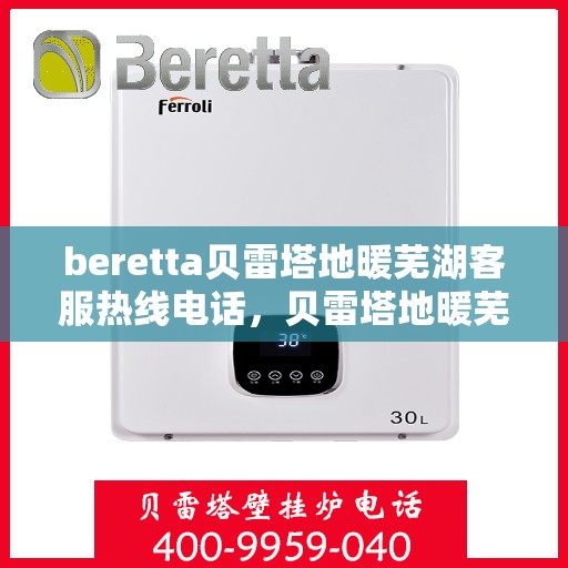 beretta贝雷塔地暖芜湖客服热线电话，贝雷塔地暖芜湖客服热线电话及售后服务指南