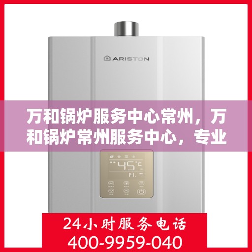 万和锅炉服务中心常州，万和锅炉常州服务中心，专业维修与保养一站式解决方案
