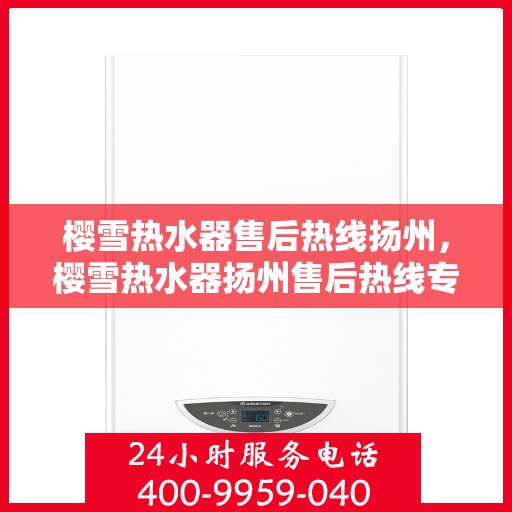 樱雪热水器售后热线扬州，樱雪热水器扬州售后热线专业服务，您的热水器问题一站式解决