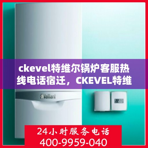 ckevel特维尔锅炉客服热线电话宿迁，CKEVEL特维尔锅炉宿迁客服热线电话及售后服务解析