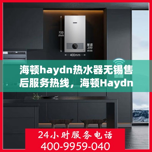 海顿haydn热水器无锡售后服务热线，海顿Haydn热水器无锡售后服务热线，专业团队为您提供贴心服务