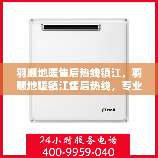 羽顺地暖售后热线镇江，羽顺地暖镇江售后热线，专业维修，温暖您的生活