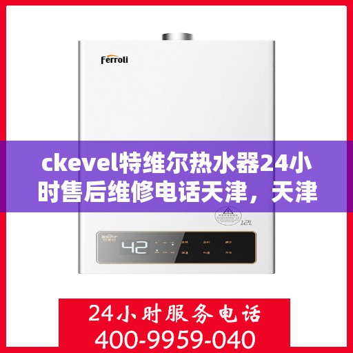 ckevel特维尔热水器24小时售后维修电话天津，天津ckevel特维尔热水器全天候售后维修服务热线及专业团队支持