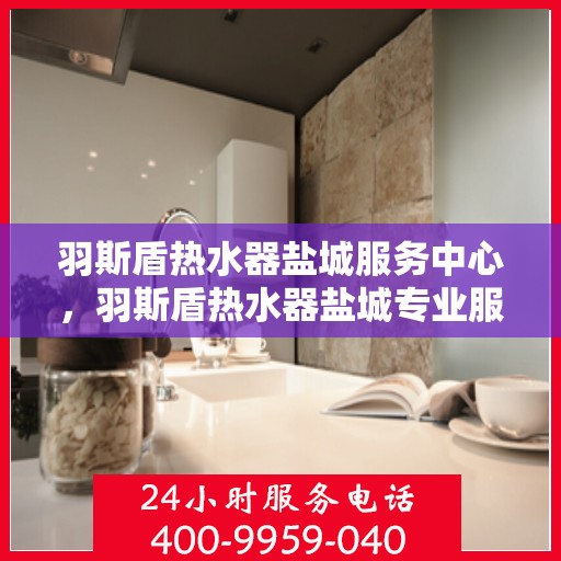 羽斯盾热水器盐城服务中心，羽斯盾热水器盐城专业服务中心，贴心服务，温暖您的生活