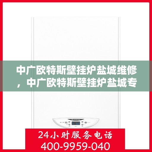 中广欧特斯壁挂炉盐城维修，中广欧特斯壁挂炉盐城专业维修服务