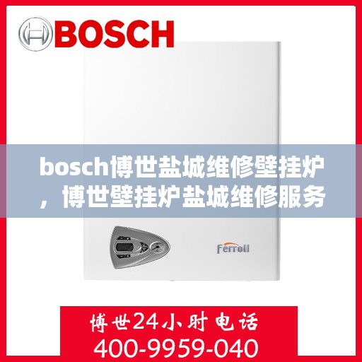 bosch博世盐城维修壁挂炉，博世壁挂炉盐城维修服务指南