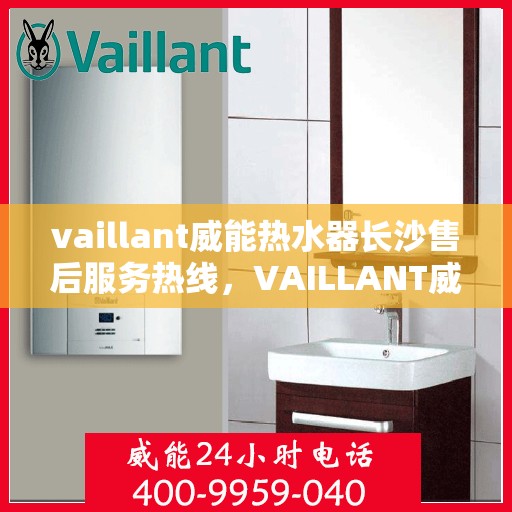 vaillant威能热水器长沙售后服务热线，VAILLANT威能热水器长沙售后热线，专业服务保障温暖家居