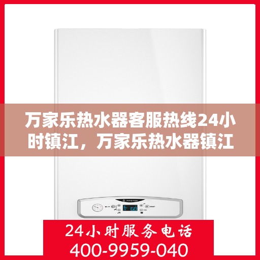 万家乐热水器客服热线24小时镇江，万家乐热水器镇江24小时客服热线全面服务