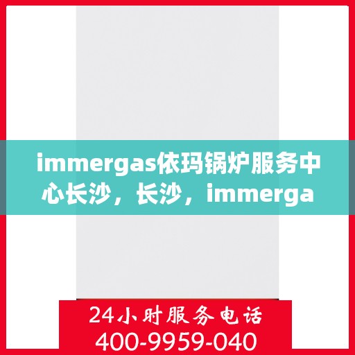 immergas依玛锅炉服务中心长沙，长沙，immergas依玛锅炉专业服务中心