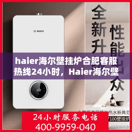 haier海尔壁挂炉合肥客服热线24小时，Haier海尔壁挂炉合肥全天候客服热线，贴心服务不打烊