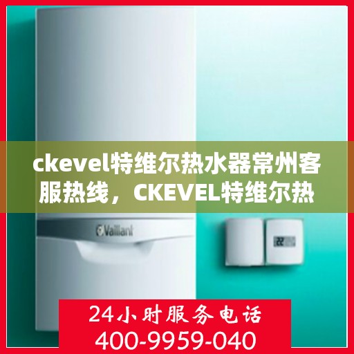 ckevel特维尔热水器常州客服热线，CKEVEL特维尔热水器常州客服热线，专业解答您的疑问，贴心服务每一天