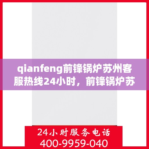 qianfeng前锋锅炉苏州客服热线24小时，前锋锅炉苏州客服热线全天候服务，24小时为您解答疑问！