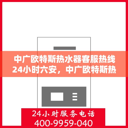 中广欧特斯热水器客服热线24小时六安，中广欧特斯热水器，全天候客服热线，服务热忱温暖六安每一刻