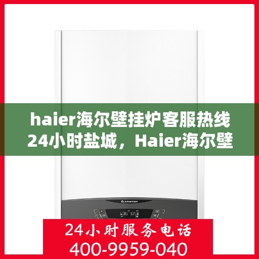 haier海尔壁挂炉客服热线24小时盐城，Haier海尔壁挂炉盐城客服热线全天候服务，温暖您的生活