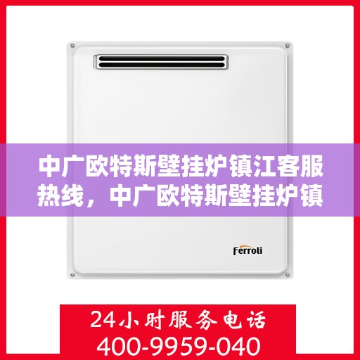 中广欧特斯壁挂炉镇江客服热线，中广欧特斯壁挂炉镇江客服热线，专业解答，温暖您的生活