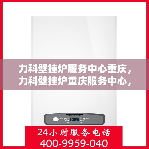 力科壁挂炉服务中心重庆，力科壁挂炉重庆服务中心，专业维修，温暖您的家