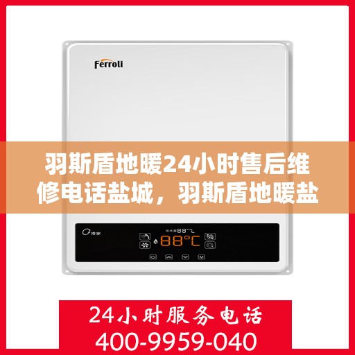 羽斯盾地暖24小时售后维修电话盐城，羽斯盾地暖盐城售后维修电话全天候服务，专业保障您的温暖生活