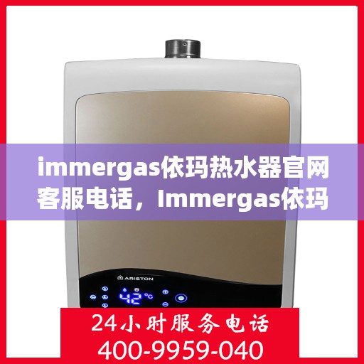 immergas依玛热水器官网客服电话，Immergas依玛热水器官方客服热线及售后服务指南