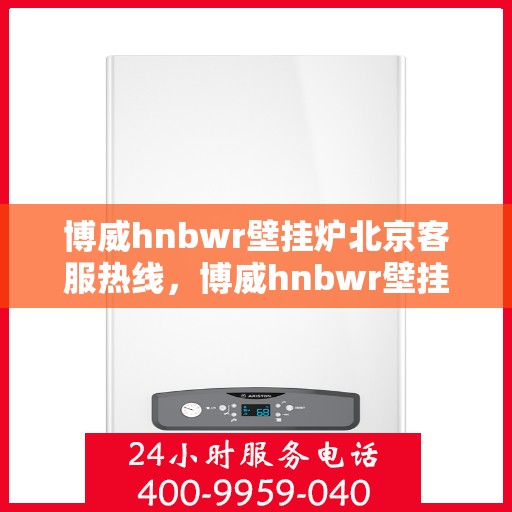 博威hnbwr壁挂炉北京客服热线，博威hnbwr壁挂炉北京客服中心热线，专业解答与售后无忧