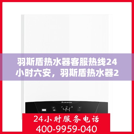 羽斯盾热水器客服热线24小时六安，羽斯盾热水器24小时客服热线，全天候服务六安用户
